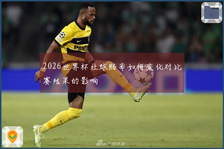 2026世界杯让球赔率如何变化对比赛结果的影响