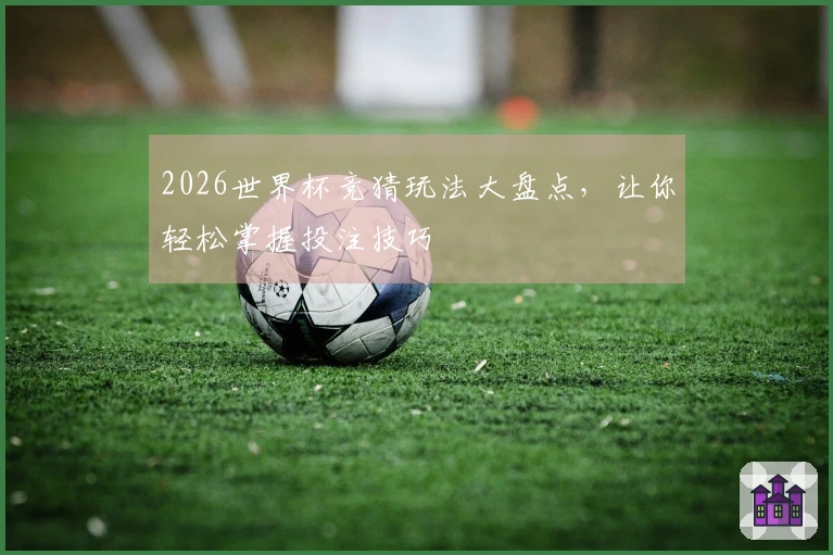2026世界杯竞猜玩法大盘点，让你轻松掌握投注技巧