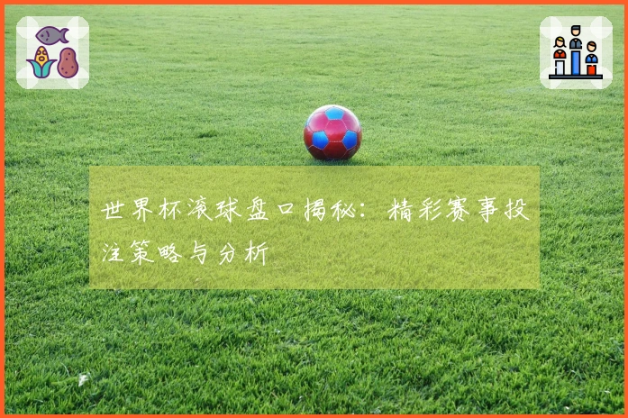 世界杯滚球盘口揭秘：精彩赛事投注策略与分析