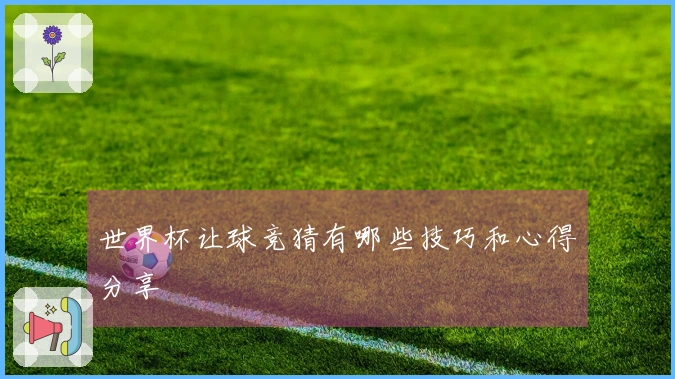 世界杯让球竞猜有哪些技巧和心得分享