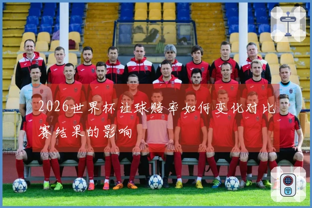 2026世界杯让球赔率如何变化对比赛结果的影响