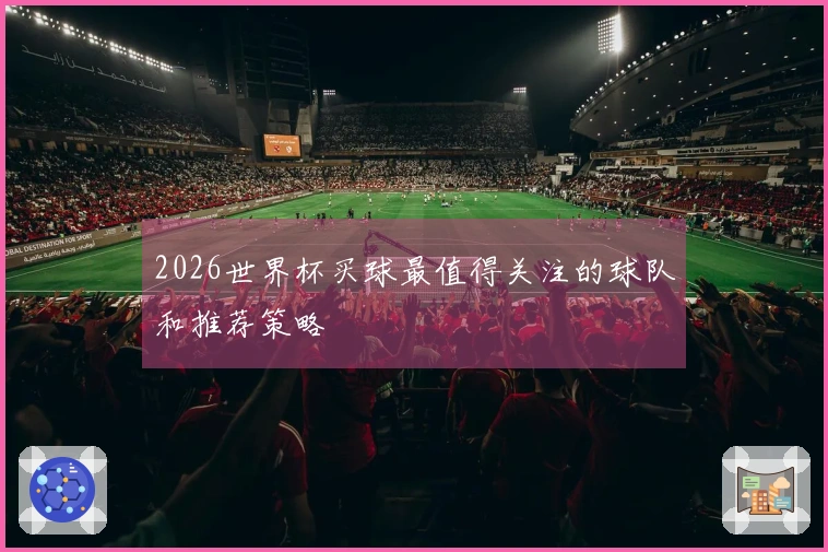 2026世界杯买球最值得关注的球队和推荐策略
