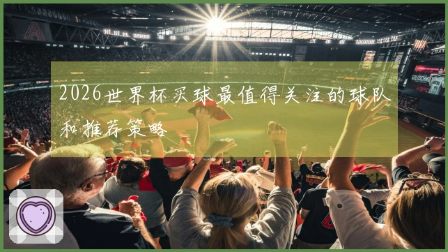 2026世界杯买球最值得关注的球队和推荐策略