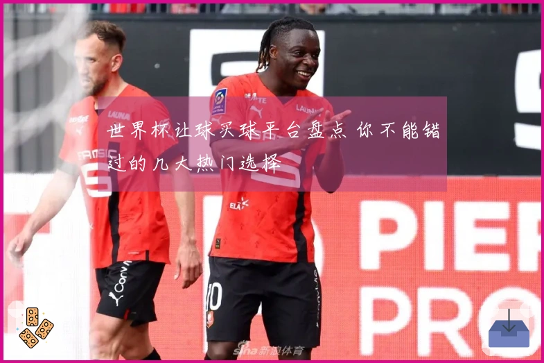世界杯让球买球平台盘点 你不能错过的几大热门选择