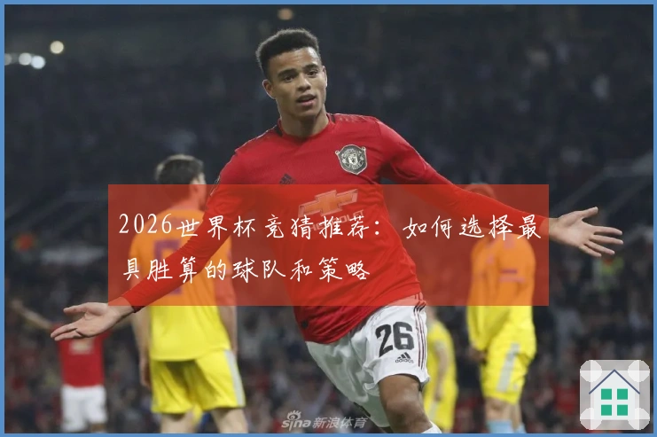 2026世界杯竞猜推荐：如何选择最具胜算的球队和策略