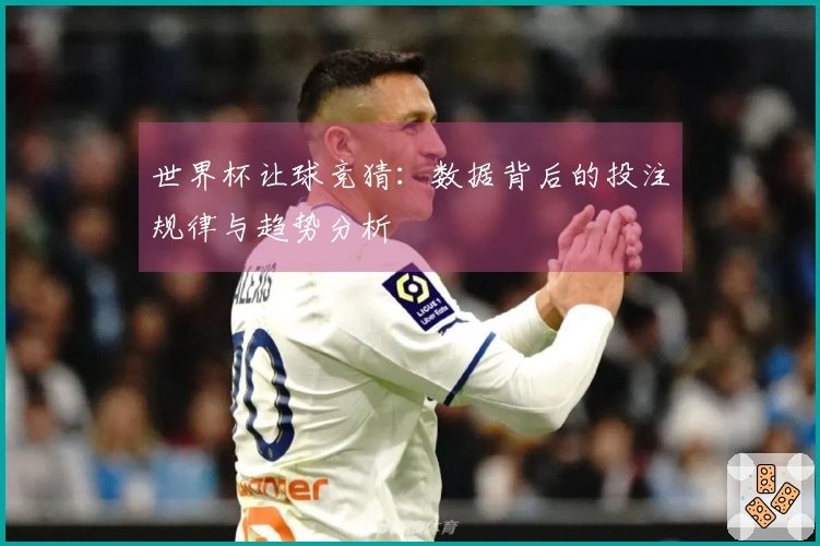 世界杯让球竞猜：数据背后的投注规律与趋势分析