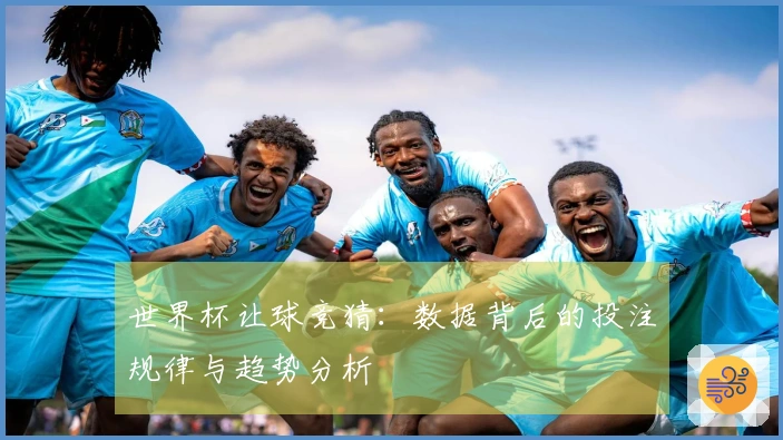 世界杯让球竞猜：数据背后的投注规律与趋势分析
