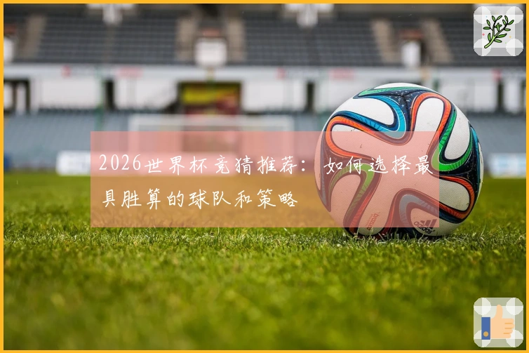 2026世界杯竞猜推荐：如何选择最具胜算的球队和策略